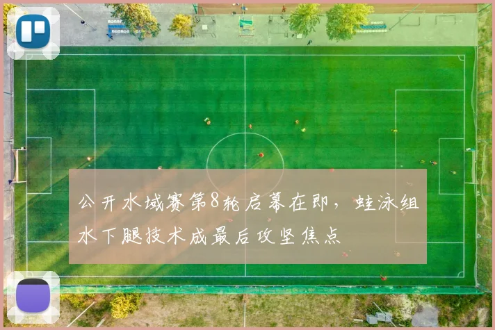 公开水域赛第8轮启幕在即，蛙泳组水下腿技术成最后攻坚焦点