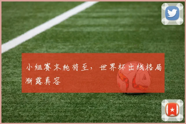 小组赛末轮将至，世界杯出线格局渐露真容