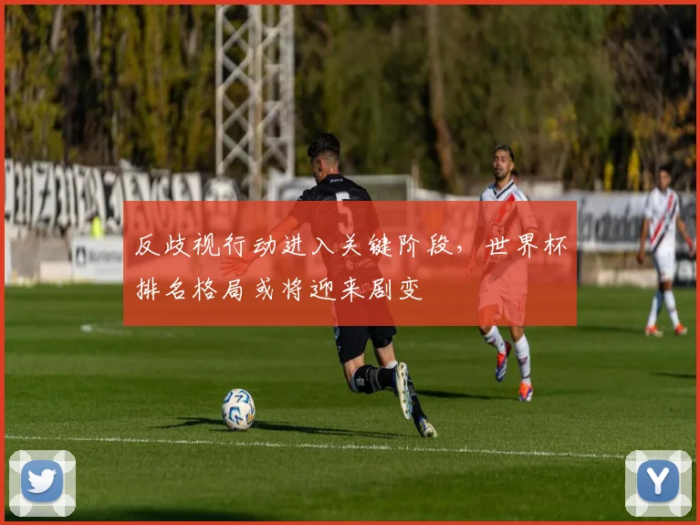 反歧视行动进入关键阶段,世界杯排名格局或将迎来剧变