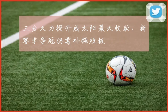 三分火力提升成太阳最大收获,新赛季争冠仍需补强短板