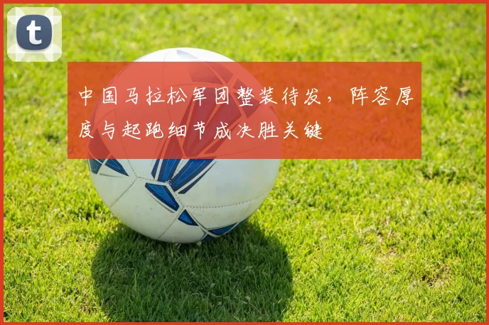 中国马拉松军团整装待发，阵容厚度与起跑细节成决胜关键