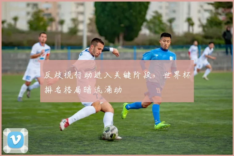 反歧视行动进入关键阶段,世界杯排名格局暗流涌动