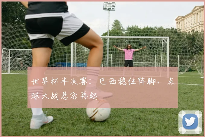 世界杯半决赛:巴西稳住阵脚,点球大战悬念再起