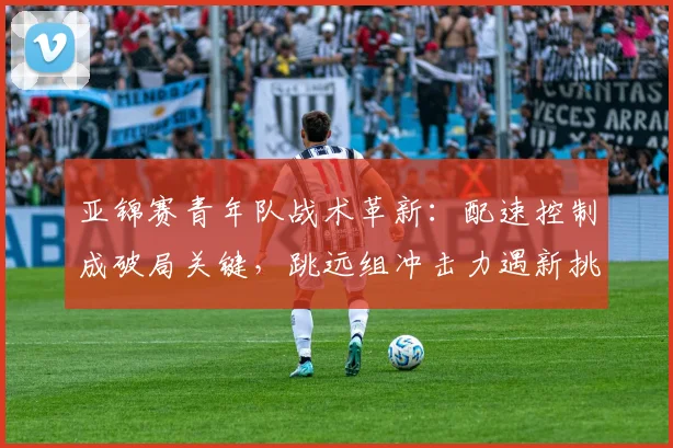 亚锦赛青年队战术革新：配速控制成破局关键，跳远组冲击力遇新挑战