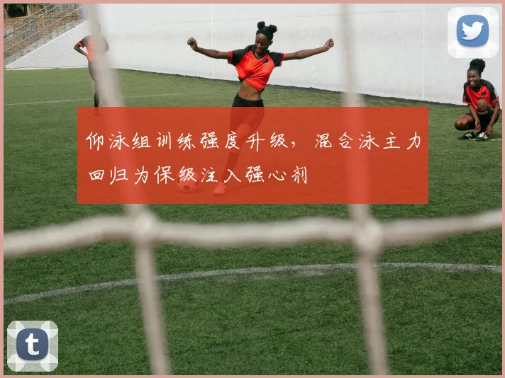 仰泳组训练强度升级,混合泳主力回归为保级注入强心剂