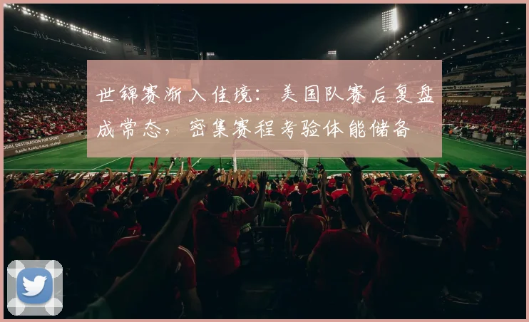 世锦赛渐入佳境:美国队赛后复盘成常态,密集赛程考验体能储备