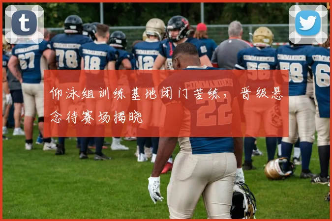 仰泳组训练基地闭门苦练，晋级悬念待赛场揭晓