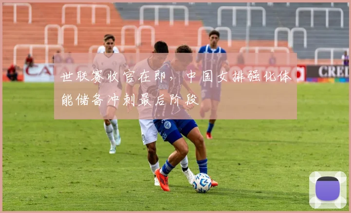 世联赛收官在即，中国女排强化体能储备冲刺最后阶段