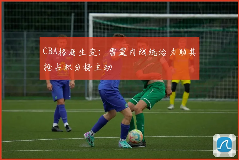 CBA格局生变:雷霆内线统治力助其抢占积分榜主动