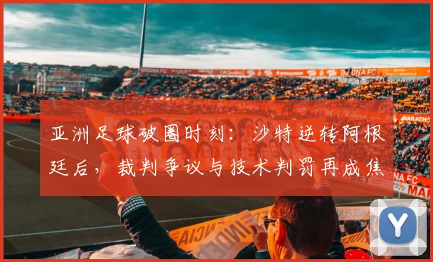 亚洲足球破圈时刻：沙特逆转阿根廷后，裁判争议与技术判罚再成焦点