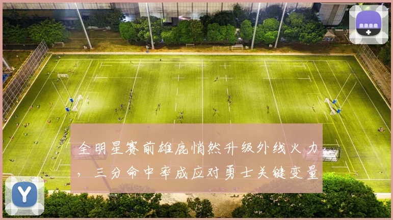 全明星赛前雄鹿悄然升级外线火力，三分命中率成应对勇士关键变量
