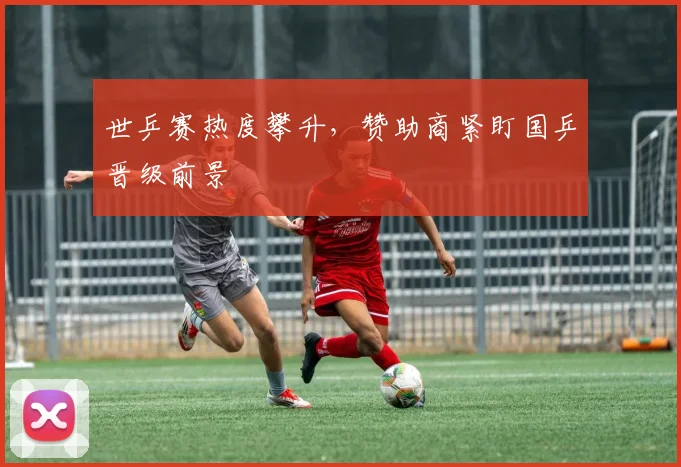 世乒赛热度攀升,赞助商紧盯国乒晋级前景