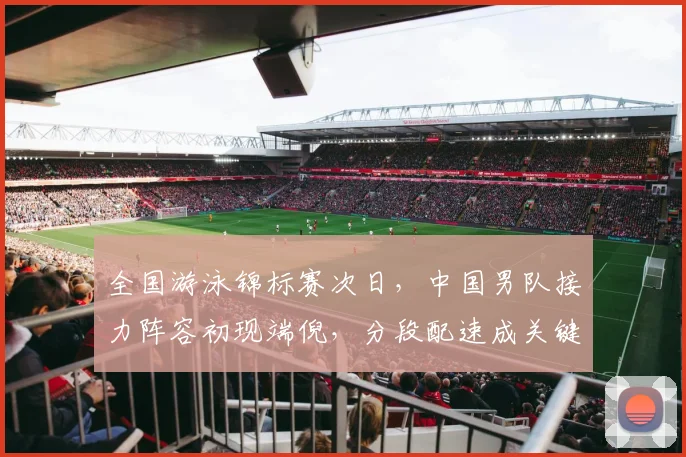 全国游泳锦标赛次日，中国男队接力阵容初现端倪，分段配速成关键变量