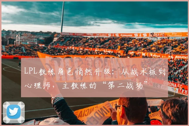 LPL教练角色悄然升级:从战术板到心理师,主教练的“第二战场”