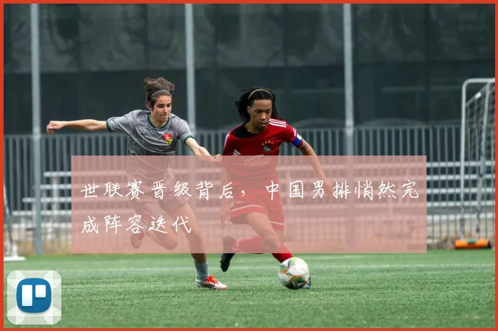 世联赛晋级背后,中国男排悄然完成阵容迭代
