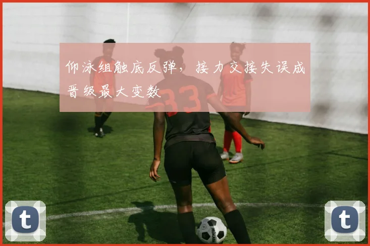 仰泳组触底反弹，接力交接失误成晋级最大变数