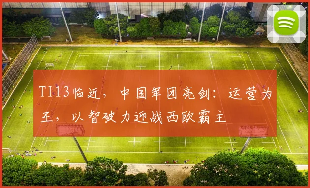 TI13临近,中国军团亮剑:运营为王,以智破力迎战西欧霸主