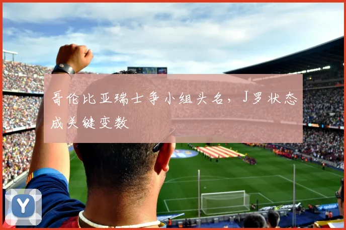 哥伦比亚瑞士争小组头名,J罗状态成关键变数