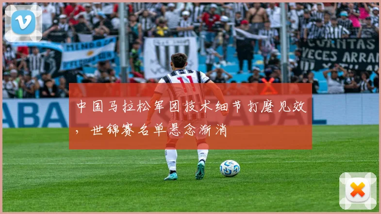 中国马拉松军团技术细节打磨见效，世锦赛名单悬念渐消
