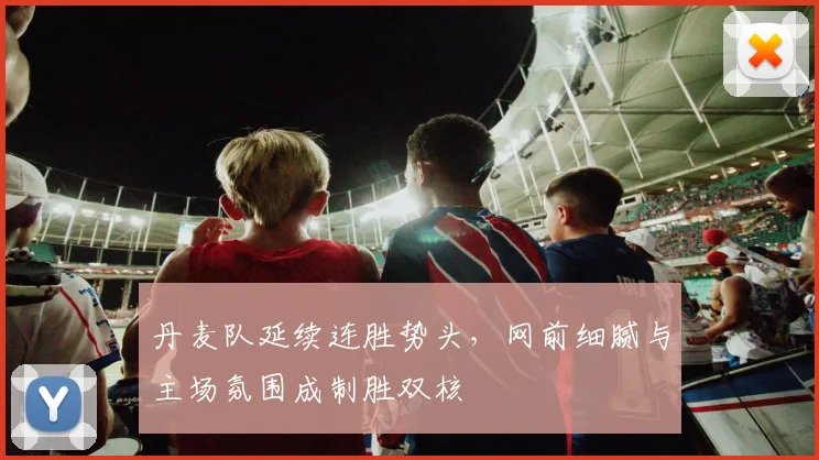 丹麦队延续连胜势头，网前细腻与主场氛围成制胜双核