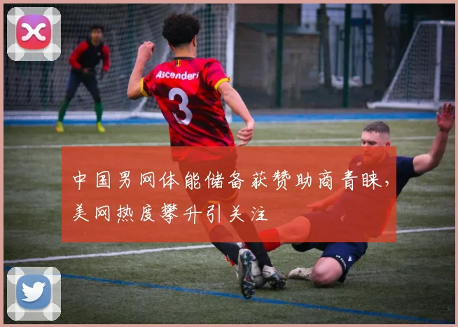 中国男网体能储备获赞助商青睐，美网热度攀升引关注