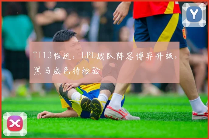 TI13临近,LPL战队阵容博弈升级,黑马成色待检验