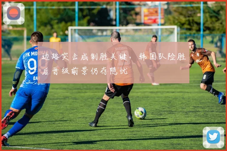 边路突击成制胜关键,韩国队险胜后晋级前景仍存隐忧