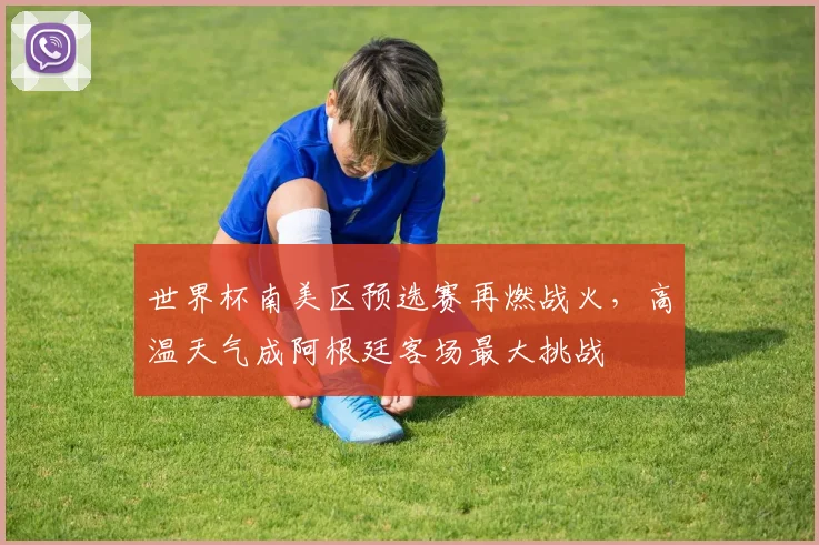 世界杯南美区预选赛再燃战火,高温天气成阿根廷客场最大挑战