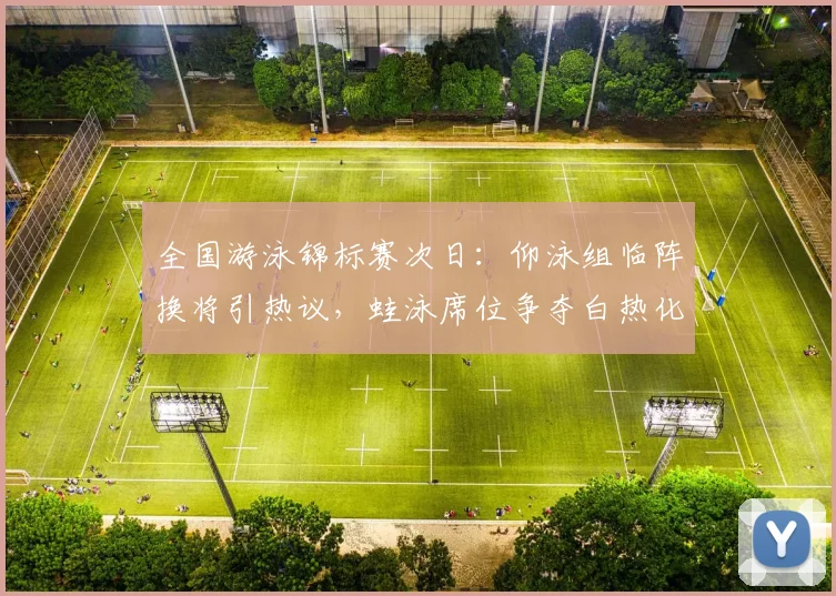 全国游泳锦标赛次日：仰泳组临阵换将引热议，蛙泳席位争夺白热化