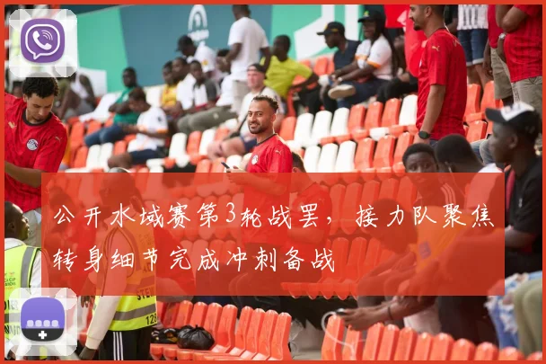 公开水域赛第3轮战罢，接力队聚焦转身细节完成冲刺备战