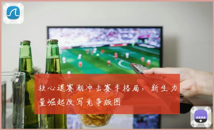 核心退赛潮冲击赛季格局,新生力量崛起改写竞争版图