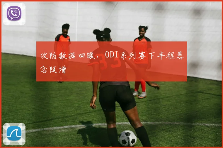 攻防数据回暖,ODI系列赛下半程悬念陡增