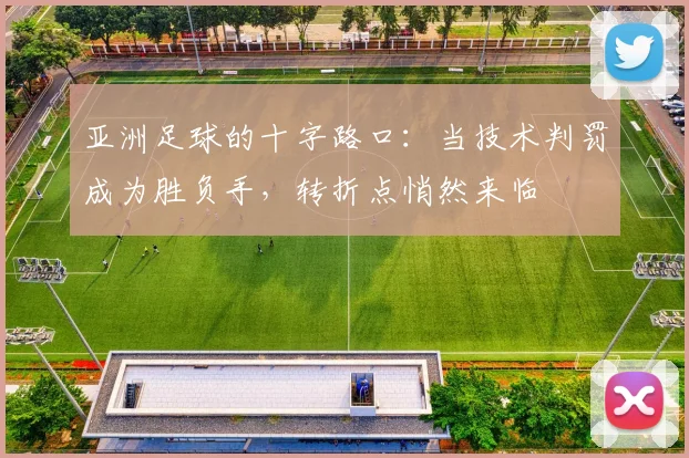 亚洲足球的十字路口:当技术判罚成为胜负手,转折点悄然来临
