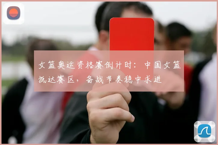 女篮奥运资格赛倒计时:中国女篮抵达赛区,备战节奏稳中求进