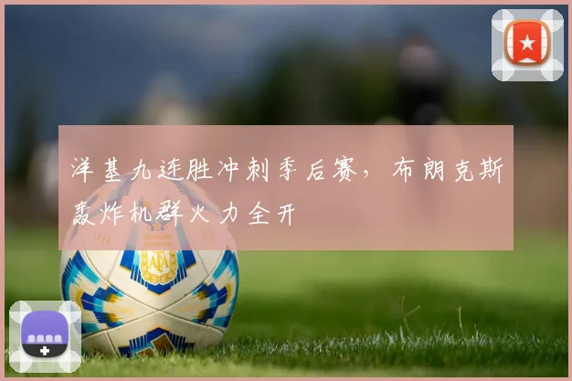 洋基九连胜冲刺季后赛,布朗克斯轰炸机群火力全开