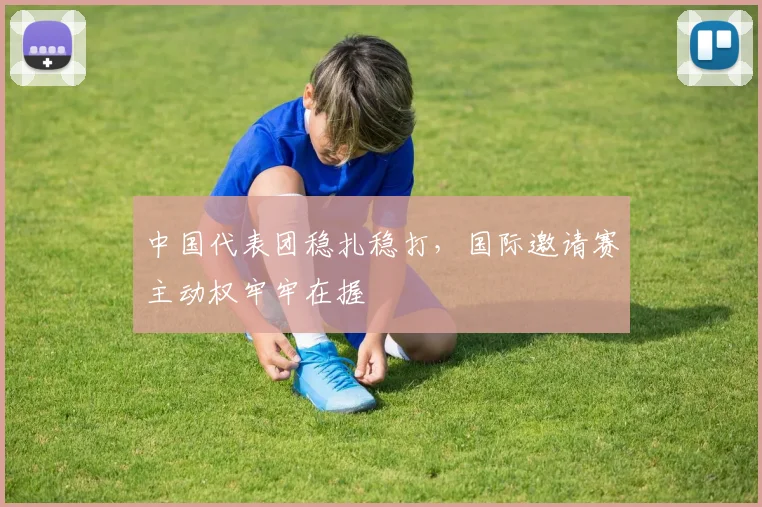 中国代表团稳扎稳打，国际邀请赛主动权牢牢在握