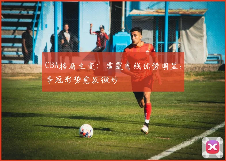CBA格局生变:雷霆内线优势明显,争冠形势愈发微妙
