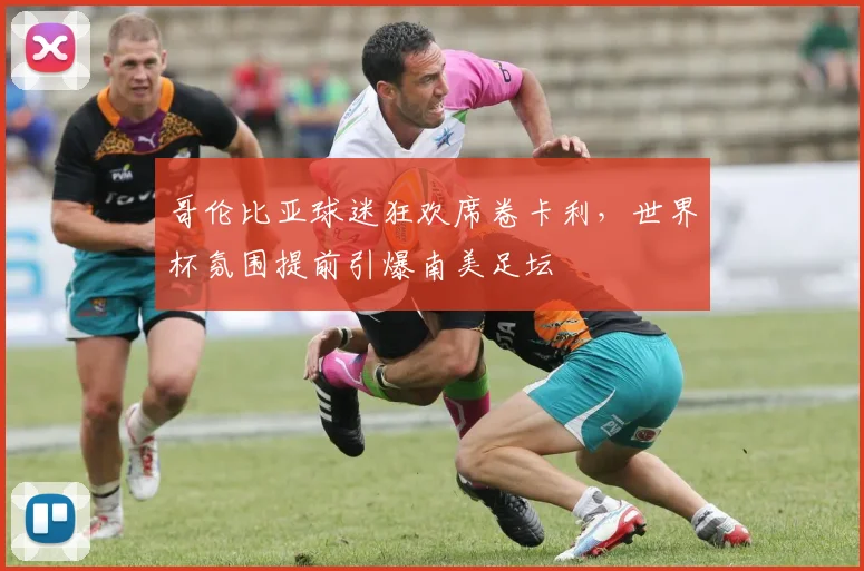 哥伦比亚球迷狂欢席卷卡利,世界杯氛围提前引爆南美足坛