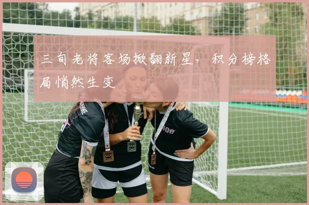 三旬老将客场掀翻新星,积分榜格局悄然生变