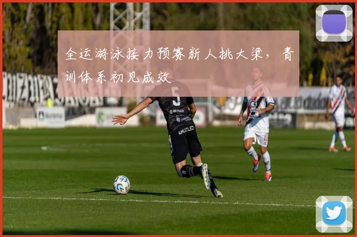 全运游泳接力预赛新人挑大梁，青训体系初见成效