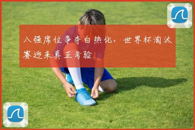 八强席位争夺白热化，世界杯淘汰赛迎来真正考验