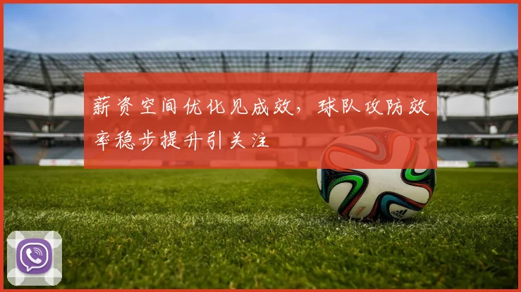 薪资空间优化见成效，球队攻防效率稳步提升引关注